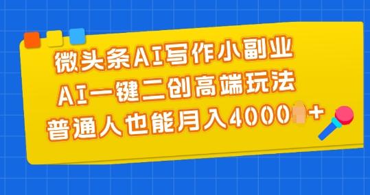 微头条AI写作小副业，AI一键二创高端玩法 普通人也能月入4000+【揭秘】-创薯资源