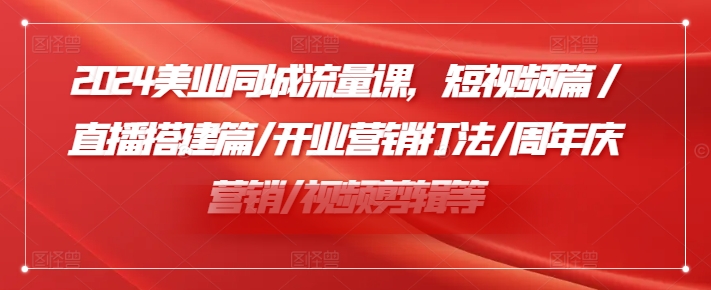 2024美业同城流量课，短视频篇 /直播搭建篇/开业营销打法/周年庆营销/视频剪辑等-创薯资源
