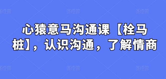 心猿意马沟通课【栓马桩】，认识沟通，了解情商-创薯资源