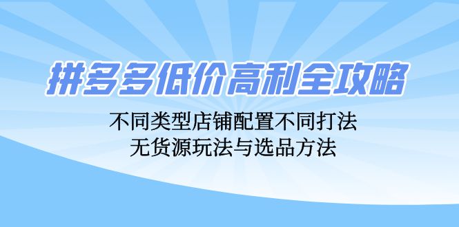 拼多多低价高利全攻略：不同类型店铺配置不同打法，无货源玩法与选品方法-创薯资源