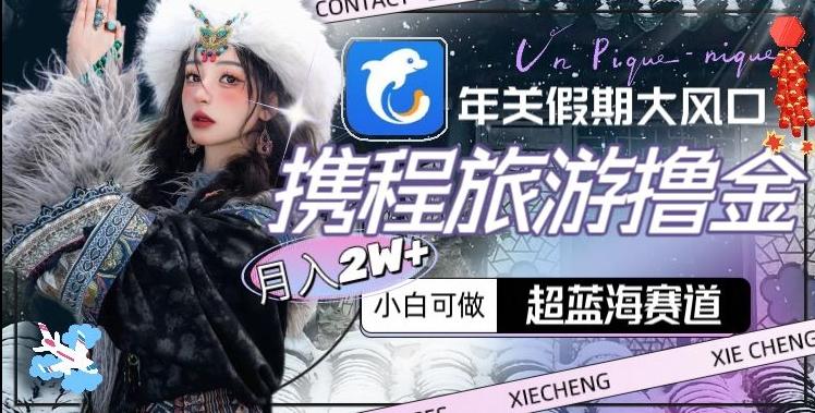 年关假期大风口，携程旅游撸金，超蓝海赛道,月入2w+【揭秘】-创薯资源