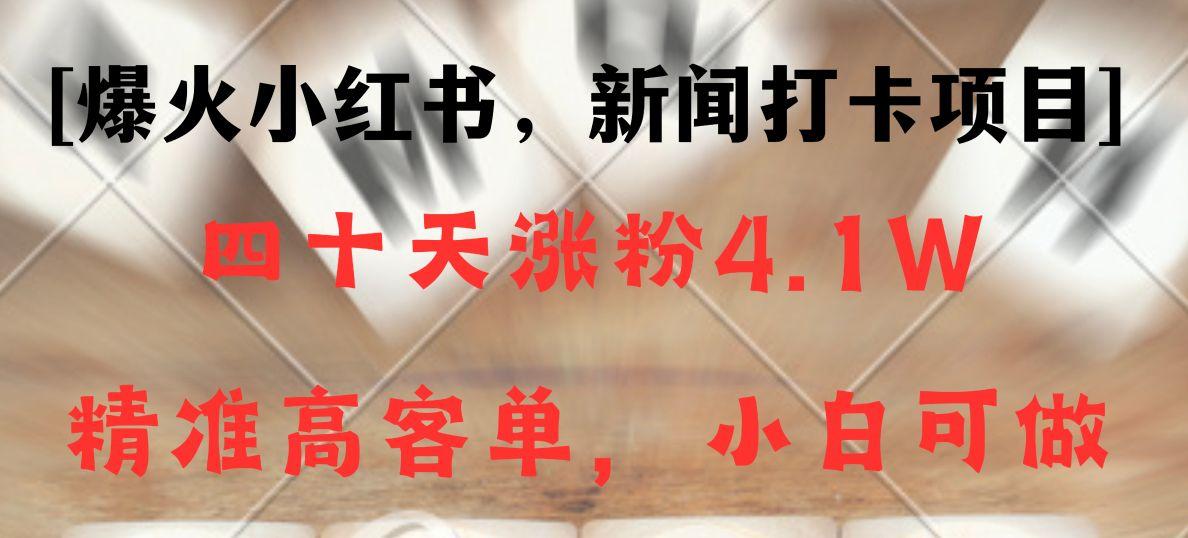 新闻打卡项目，小红书40天涨粉4.1w，高客单精准粉，变现能力超强-创薯资源
