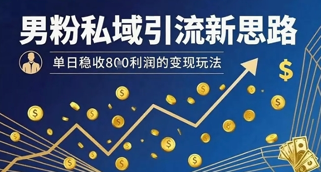 男粉私域引流新思路，单日稳收8张利润的变现玩法-创薯资源