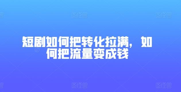 短剧如何把转化拉满，如何把流量变成钱-创薯资源