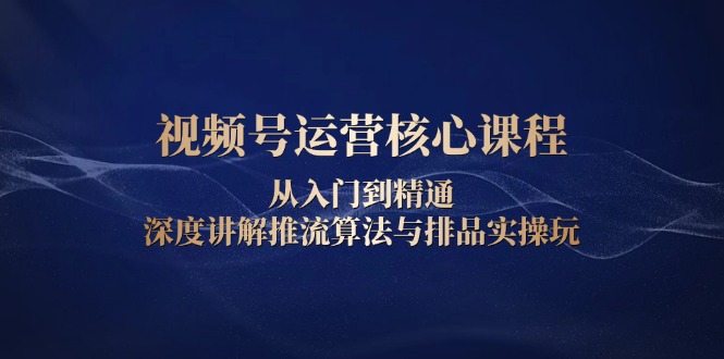 视频号运营核心课程，从入门到精通，深度讲解推流算法与排品实操玩-创薯资源