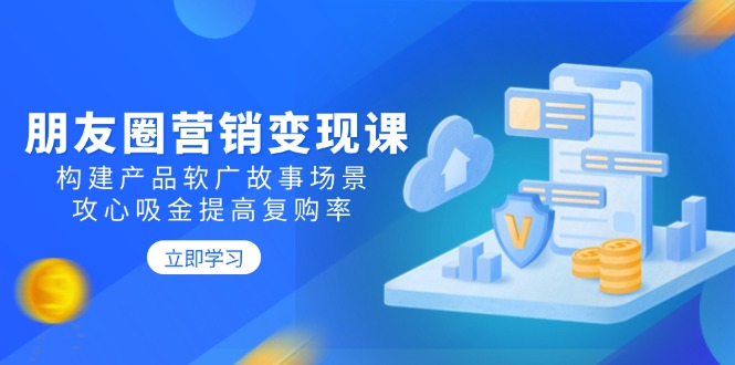 朋友圈营销变现课：构建产品软广故事场景，攻心吸金提高复购率-创薯资源