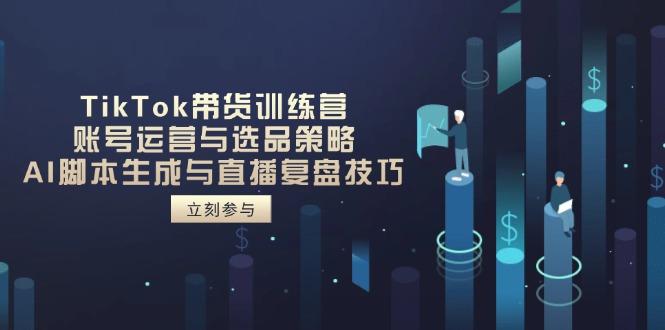 TikTok带货训练营，账号运营与选品策略，AI脚本生成与直播复盘技巧-创薯资源