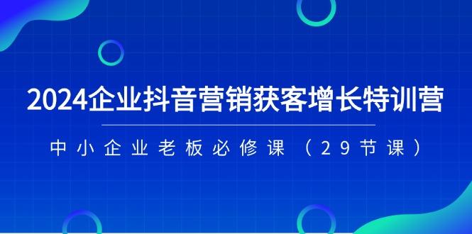 2024企业抖音-营销获客增长特训营，中小企业老板必修课(29节课-创薯资源