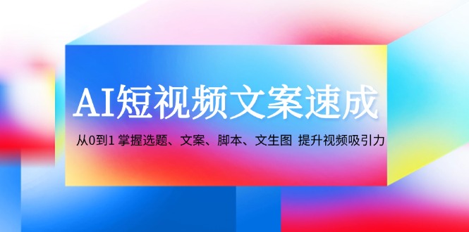 AI短视频文案速成：从0到1 掌握选题、文案、脚本、文生图 提升视频吸引力-创薯资源