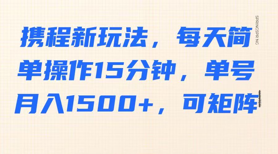 携程新玩法，每天简单操作15分钟，单号月入1500+，可矩阵-创薯资源