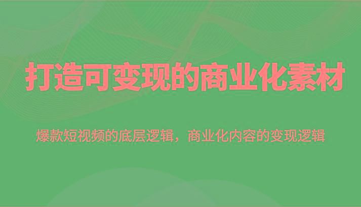 打造可变现的商业化素材，爆款短视频的底层逻辑，商业化内容的变现逻辑-创薯资源