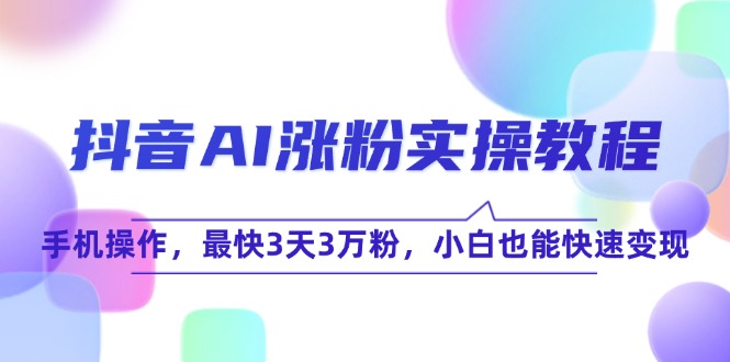 抖音AI涨粉实操教程，手机操作，最快3天3万粉，小白也能快速变现-创薯资源