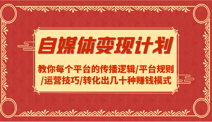 自媒体变现计划-教你每个平台的传播逻辑/平台规则/运营技巧/转化出几十种赚钱模式-创薯资源