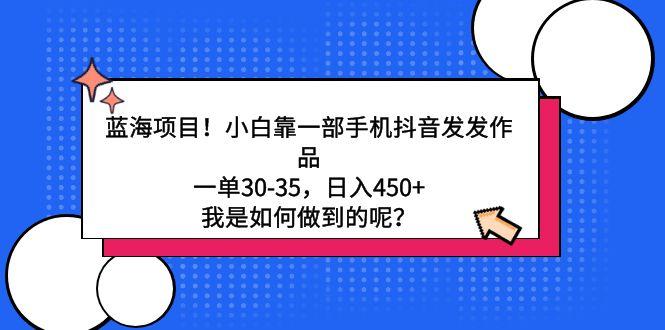 蓝海项目！小白靠一部手机抖音发发作品，一单30-35，日入450+，我是如何…-创薯资源