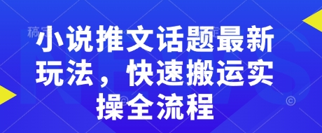 小说推文话题最新玩法，快速搬运实操全流程-创薯资源