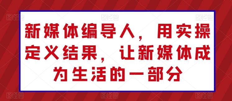 新媒体编导人，用实操定义结果，让新媒体成为生活的一部分-创薯资源