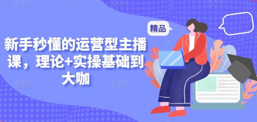 新手秒懂的运营型主播课，理论+实操基础到大咖-创薯资源
