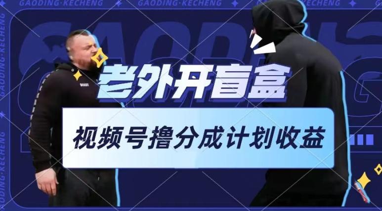 老外开盲盒视频，撸视频号分成计划收益，每天只需一小时，新手小白轻松上手【揭秘】-创薯资源