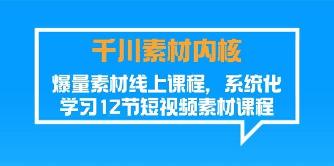千川素材-内核，爆量素材线上课程，系统化学习12节短视频素材课程-创薯资源