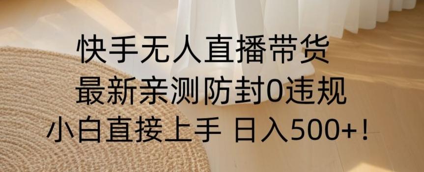 快手无人直播带货从0-1落地教学，最新防封0粉开播，小白可上手日入500+【揭秘】-创薯资源