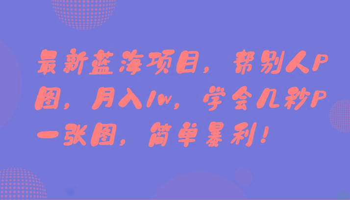 最新蓝海项目，帮别人P图，月入1w，学会几秒P一张图，简单暴利！-创薯资源