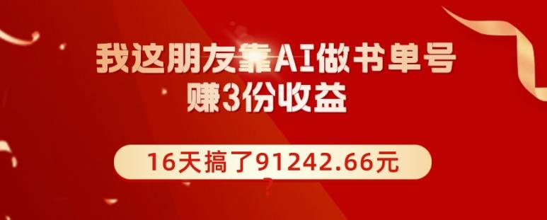 我这朋友靠AI做书单号，赚3份收益，16天搞了91242.66元？-创薯资源