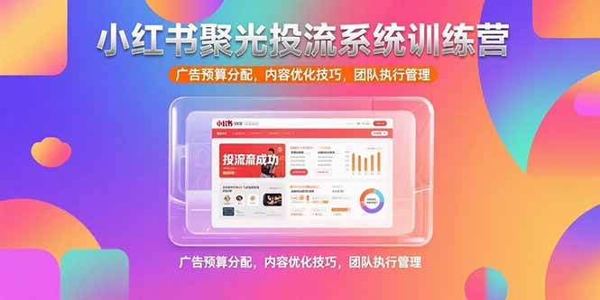 小红书聚光投流系统训练营，广告预算分配，内容优化技巧，团队执行管理-创薯资源