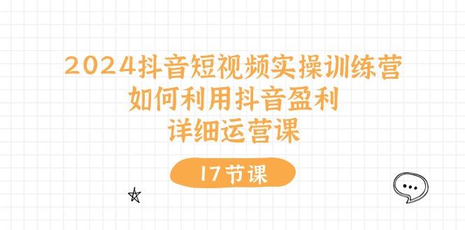 2024抖音短视频实操训练营：如何利用抖音盈利，详细运营课(17节视频课-创薯资源