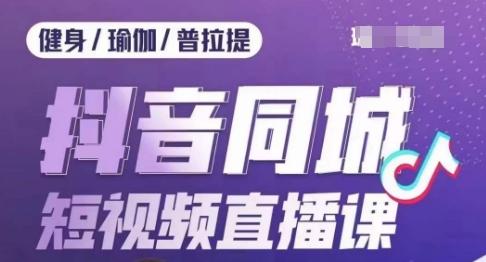 健身行业抖音同城短视频直播课，通过抖音低成本获客提升业绩，门店标准化流程承接流量-创薯资源