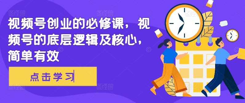 视频号创业的必修课，视频号的底层逻辑及核心，简单有效-创薯资源