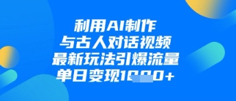 利用AI制作与古人对话的视频，最新玩法引爆流量，单日变现1k-创薯资源