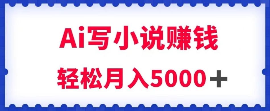用Ai写原创小说赚钱，每天2-3小时，轻松月入5k＋【揭秘】-创薯资源