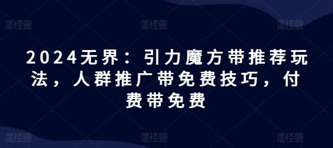 2024无界：引力魔方带推荐玩法，人群推广带免费技巧，付费带免费-创薯资源