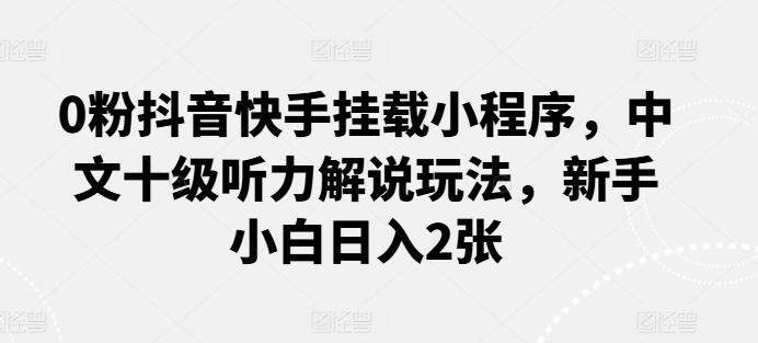 0粉抖音快手挂载小程序，中文十级听力解说玩法，新手小白日入2张-创薯资源