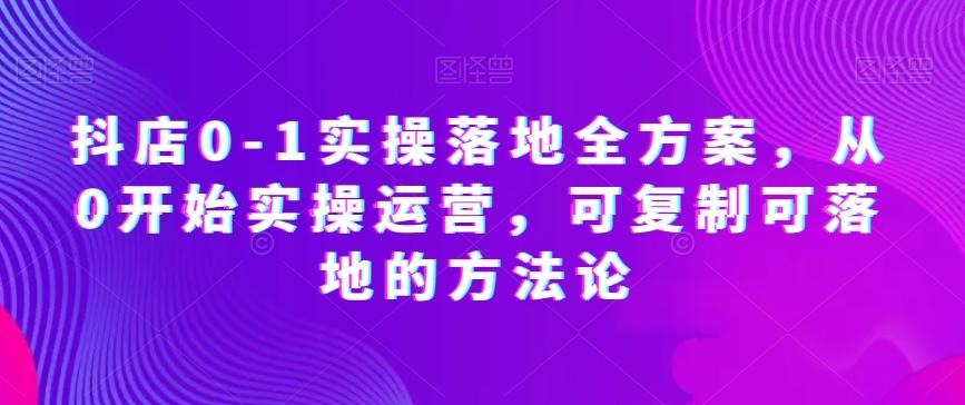 抖店0-1实操落地全方案，从0开始实操运营，可复制可落地的方法论-创薯资源