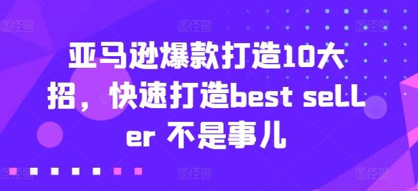 亚马逊爆款打造10大招，快速打造best seller 不是事儿-创薯资源