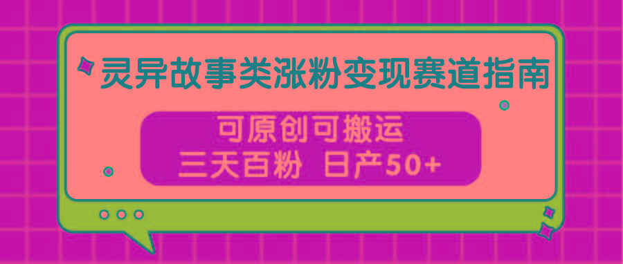 灵异故事类涨粉变现赛道指南，可原创可搬运，三天百粉 日产50+-创薯资源