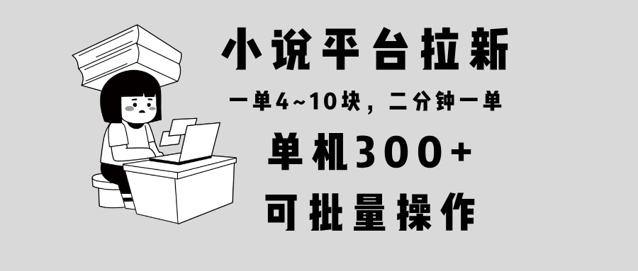 小说平台拉新，单机300+，两分钟一单4~10块，操作简单可批量。-创薯资源