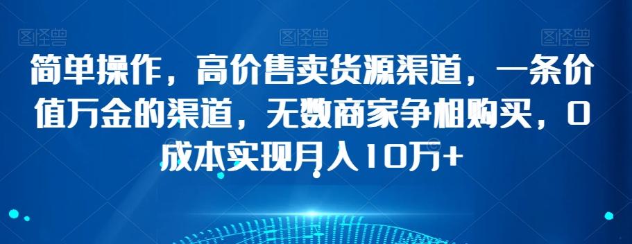 简单操作，高价售卖货源渠道，一条价值万金的渠道，无数商家争相购买，0成本实现月入10万+【揭秘】-创薯资源