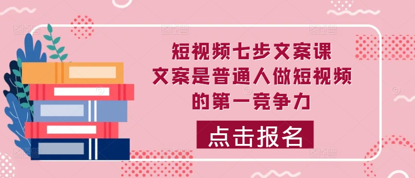 短视频七步文案课，文案是普通人做短视频的第一竞争力，如何写出划不走的文案-创薯资源