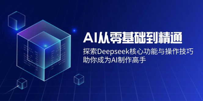 AI从零基础到精通：探索Deepseek核心功能与操作技巧，助你成为AI制作高手-创薯资源