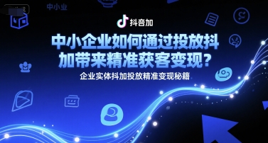中小企业如何通过投放抖加带来精准获客变现？企业实体抖加投放精准变现秘籍-创薯资源