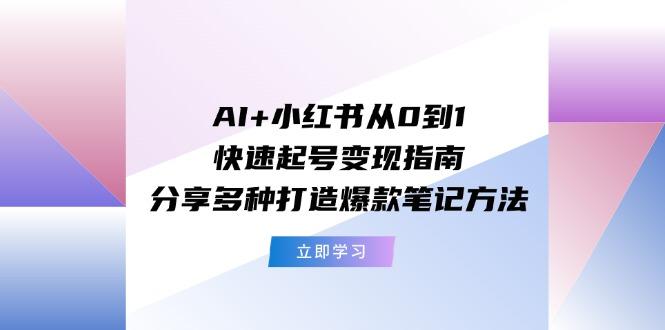 AI+小红书从0到1快速起号变现指南：分享多种打造爆款笔记方法-创薯资源