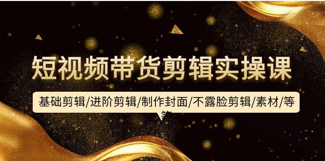 (9887期)短视频带货剪辑实操课：基础剪辑/进阶剪辑/制作封面/不露脸剪辑/素材/等等-创薯资源
