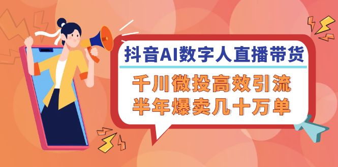 抖音AI-数字人直播带货，千川 微投高效引流，半年爆卖几十万单-创薯资源