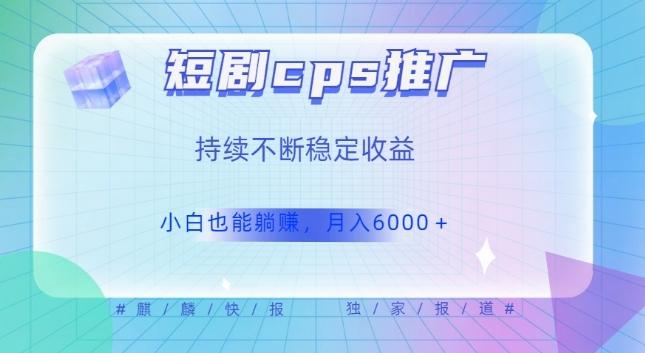 短剧cps推广（价值4位数），市场前景大可实现躺赚收益，只要视频在，持续收益不断-创薯资源