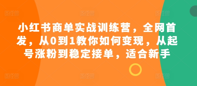 小红书商单实战训练营，全网首发，从0到1教你如何变现，从起号涨粉到稳定接单，适合新手-创薯资源