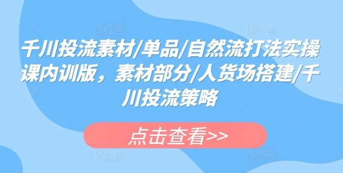 千川投流素材/单品/自然流打法实操课内训版，素材部分/人货场搭建/千川投流策略-创薯资源