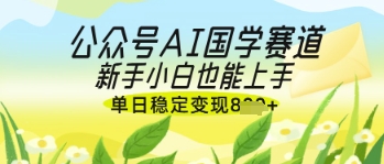 公众号AI国学爆文，国学赛道风口，新手小白也能轻松上手，单日稳定变现几张-创薯资源
