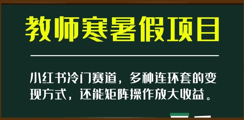 小红书冷门赛道，教师寒暑假项目，多种连环套的变现方式，还能矩阵操作放大收益【揭秘】-创薯资源